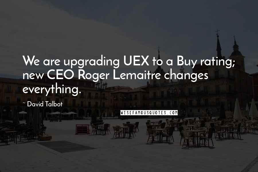 David Talbot Quotes: We are upgrading UEX to a Buy rating; new CEO Roger Lemaitre changes everything.