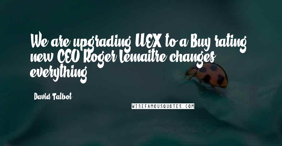 David Talbot Quotes: We are upgrading UEX to a Buy rating; new CEO Roger Lemaitre changes everything.