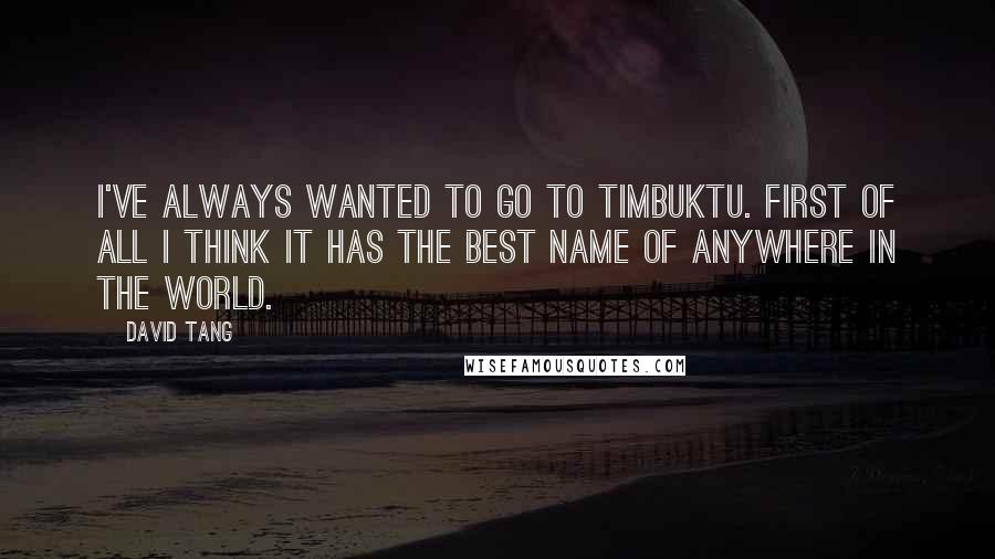 David Tang Quotes: I've always wanted to go to Timbuktu. First of all I think it has the best name of anywhere in the world.