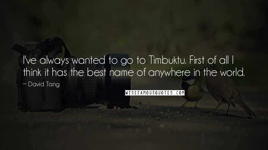 David Tang Quotes: I've always wanted to go to Timbuktu. First of all I think it has the best name of anywhere in the world.