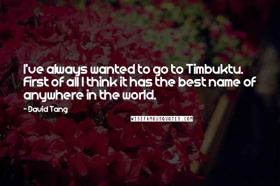 David Tang Quotes: I've always wanted to go to Timbuktu. First of all I think it has the best name of anywhere in the world.