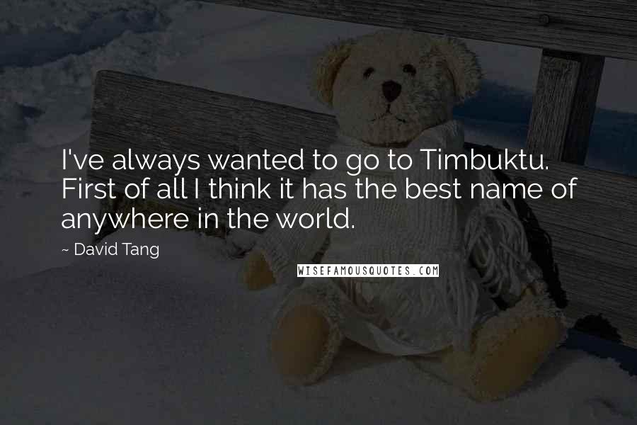 David Tang Quotes: I've always wanted to go to Timbuktu. First of all I think it has the best name of anywhere in the world.