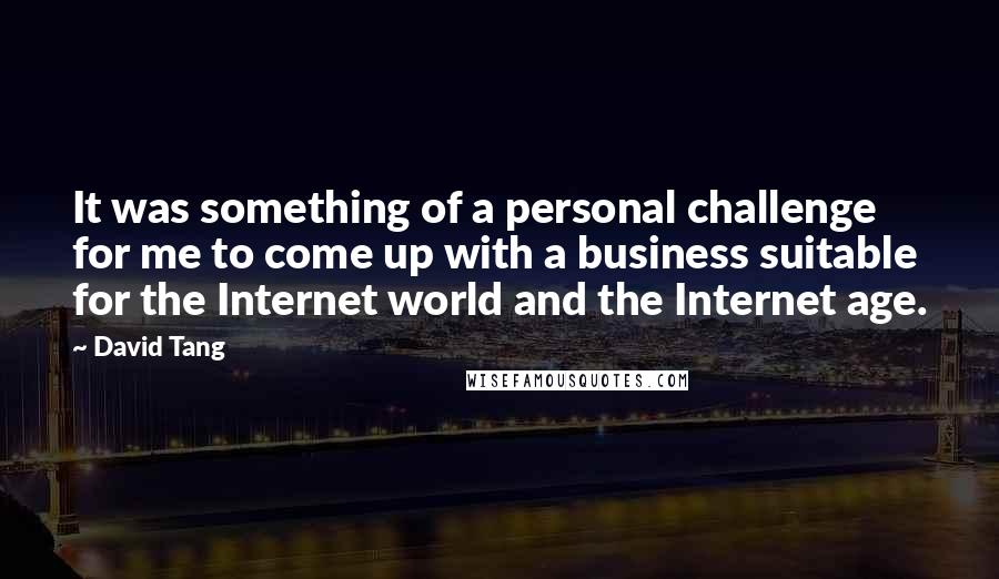 David Tang Quotes: It was something of a personal challenge for me to come up with a business suitable for the Internet world and the Internet age.