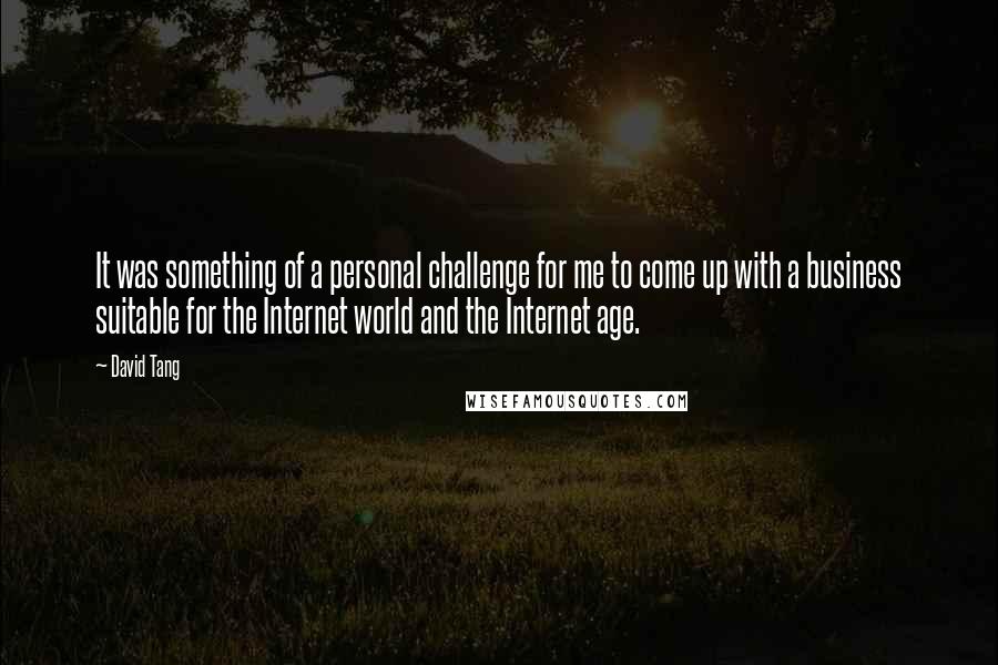 David Tang Quotes: It was something of a personal challenge for me to come up with a business suitable for the Internet world and the Internet age.