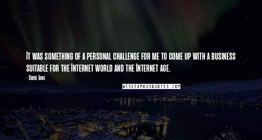 David Tang Quotes: It was something of a personal challenge for me to come up with a business suitable for the Internet world and the Internet age.