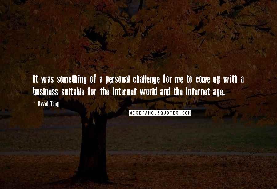 David Tang Quotes: It was something of a personal challenge for me to come up with a business suitable for the Internet world and the Internet age.