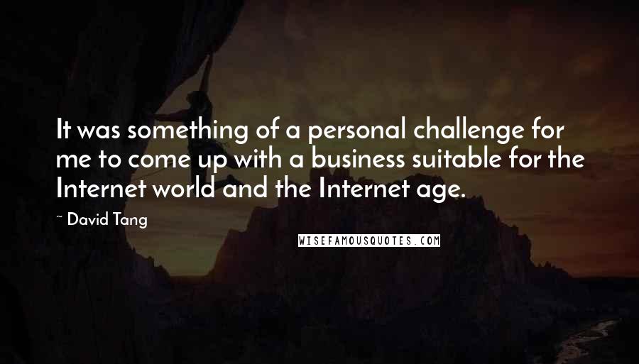 David Tang Quotes: It was something of a personal challenge for me to come up with a business suitable for the Internet world and the Internet age.