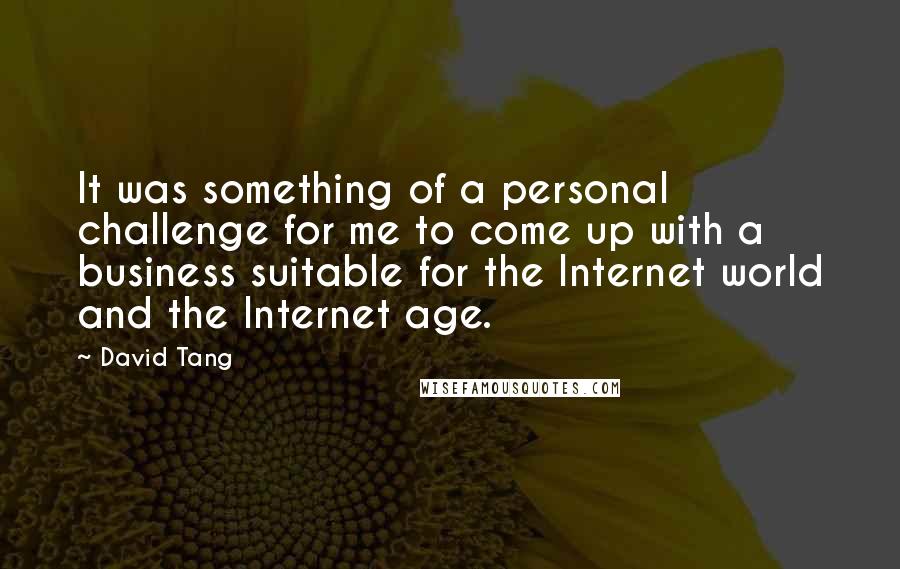 David Tang Quotes: It was something of a personal challenge for me to come up with a business suitable for the Internet world and the Internet age.