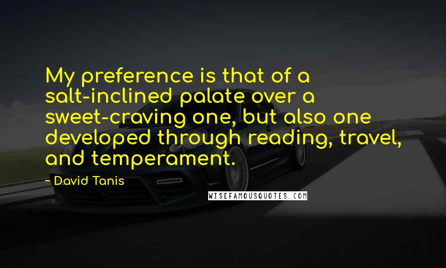 David Tanis Quotes: My preference is that of a salt-inclined palate over a sweet-craving one, but also one developed through reading, travel, and temperament.