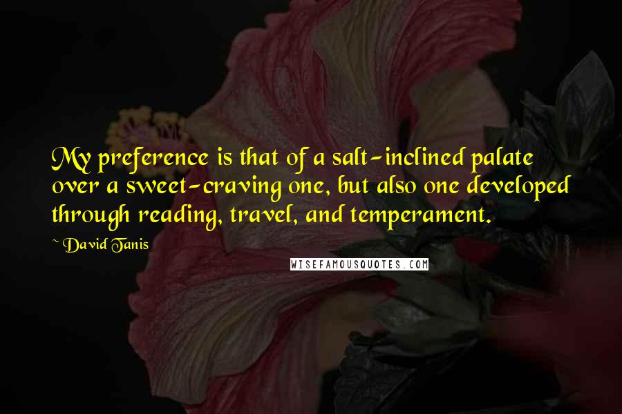 David Tanis Quotes: My preference is that of a salt-inclined palate over a sweet-craving one, but also one developed through reading, travel, and temperament.