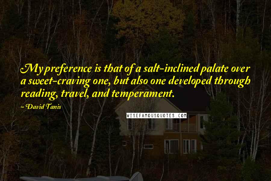 David Tanis Quotes: My preference is that of a salt-inclined palate over a sweet-craving one, but also one developed through reading, travel, and temperament.