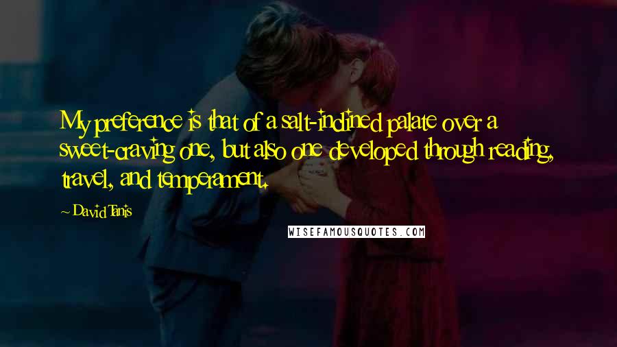 David Tanis Quotes: My preference is that of a salt-inclined palate over a sweet-craving one, but also one developed through reading, travel, and temperament.