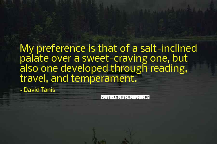 David Tanis Quotes: My preference is that of a salt-inclined palate over a sweet-craving one, but also one developed through reading, travel, and temperament.