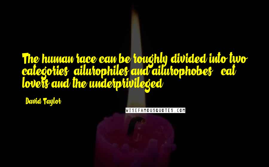 David Taylor Quotes: The human race can be roughly divided into two categories: ailurophiles and ailurophobes - cat lovers and the underprivileged.