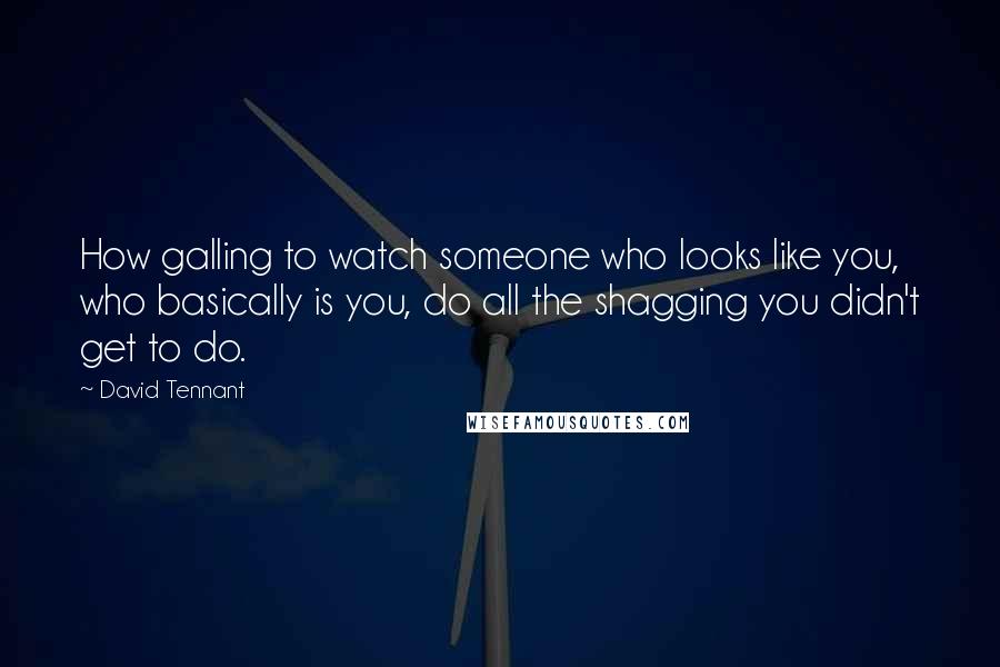 David Tennant Quotes: How galling to watch someone who looks like you, who basically is you, do all the shagging you didn't get to do.