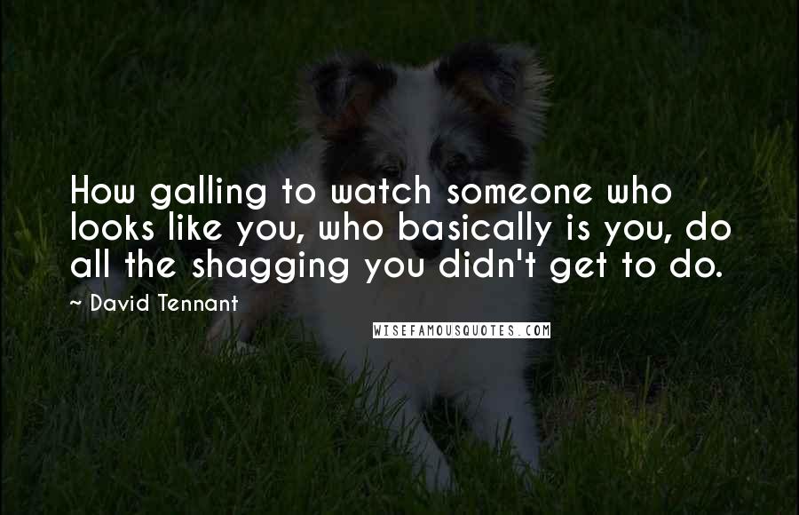 David Tennant Quotes: How galling to watch someone who looks like you, who basically is you, do all the shagging you didn't get to do.