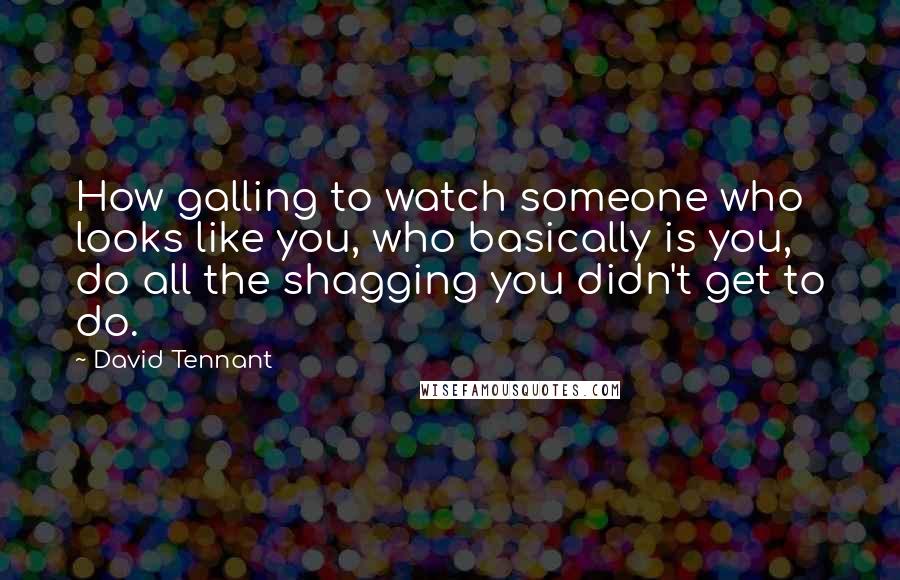 David Tennant Quotes: How galling to watch someone who looks like you, who basically is you, do all the shagging you didn't get to do.