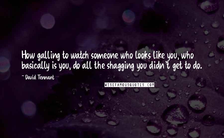 David Tennant Quotes: How galling to watch someone who looks like you, who basically is you, do all the shagging you didn't get to do.