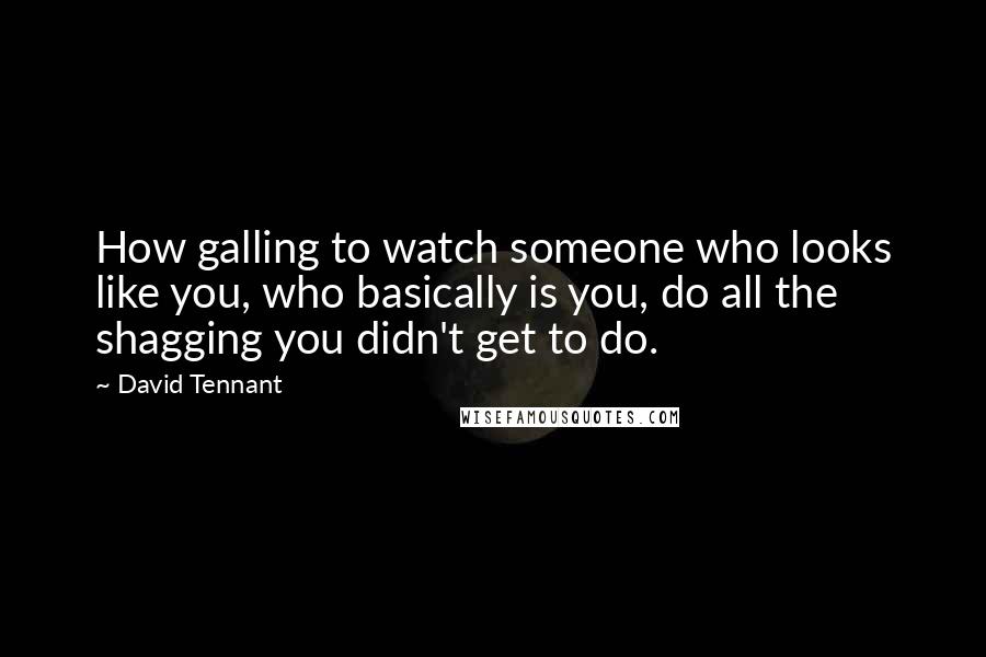 David Tennant Quotes: How galling to watch someone who looks like you, who basically is you, do all the shagging you didn't get to do.