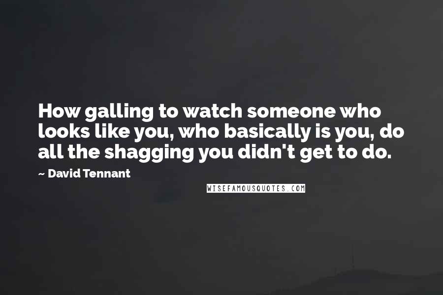 David Tennant Quotes: How galling to watch someone who looks like you, who basically is you, do all the shagging you didn't get to do.