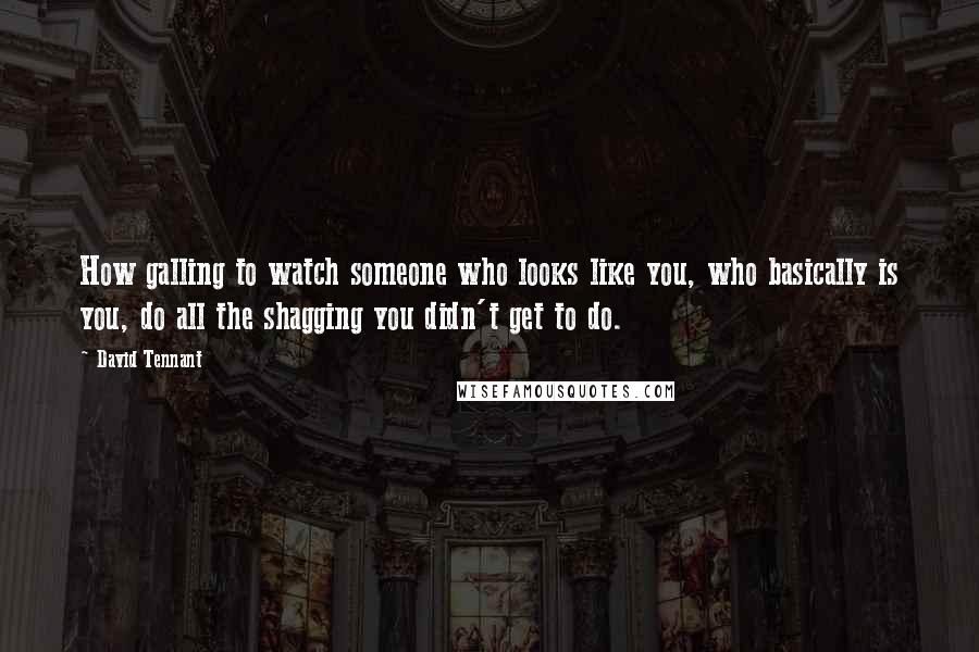 David Tennant Quotes: How galling to watch someone who looks like you, who basically is you, do all the shagging you didn't get to do.