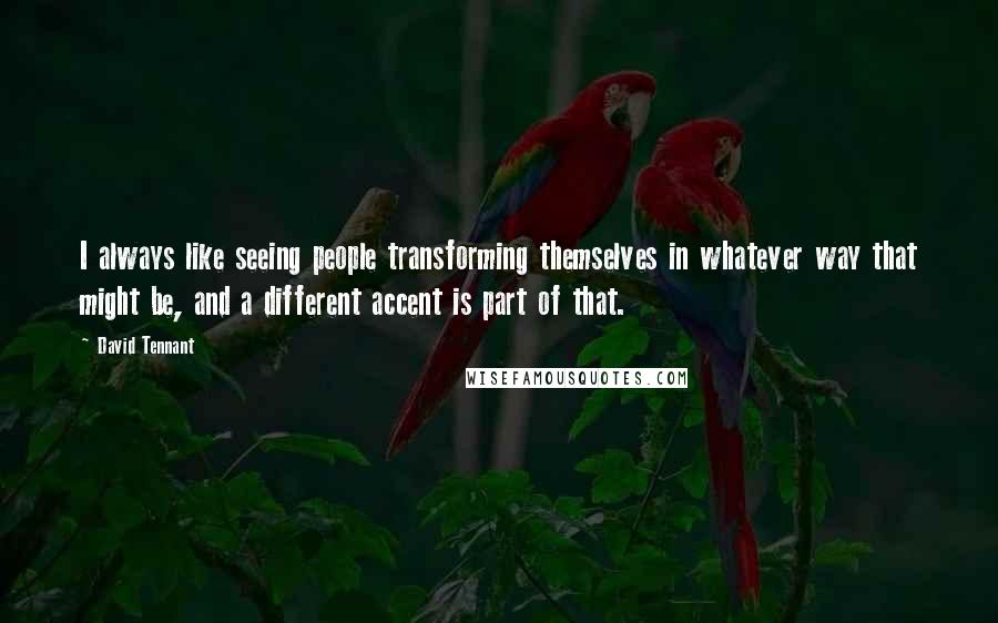 David Tennant Quotes: I always like seeing people transforming themselves in whatever way that might be, and a different accent is part of that.