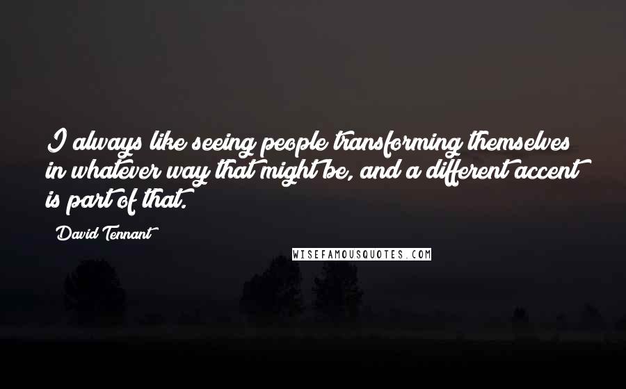 David Tennant Quotes: I always like seeing people transforming themselves in whatever way that might be, and a different accent is part of that.