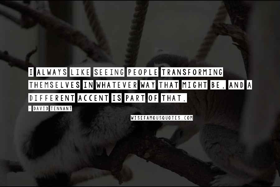 David Tennant Quotes: I always like seeing people transforming themselves in whatever way that might be, and a different accent is part of that.