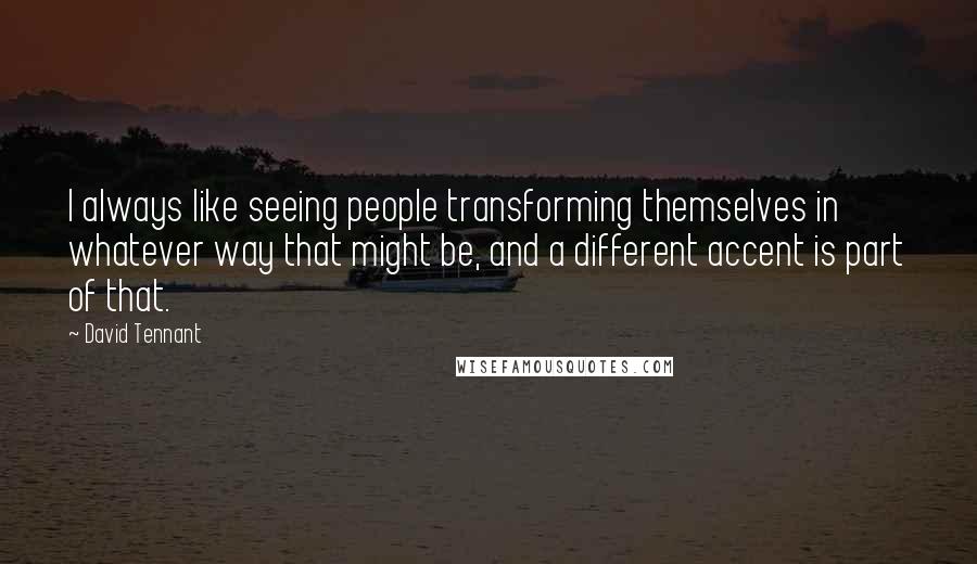 David Tennant Quotes: I always like seeing people transforming themselves in whatever way that might be, and a different accent is part of that.