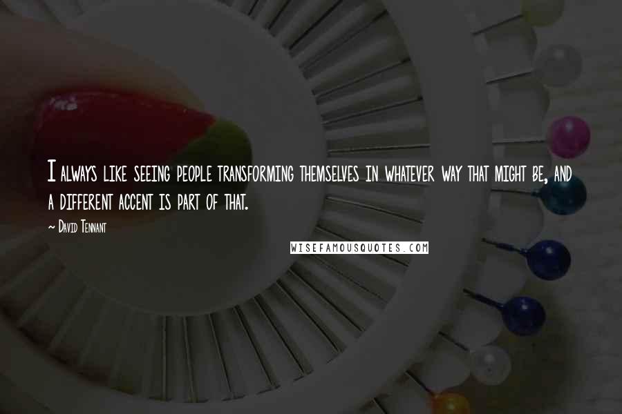 David Tennant Quotes: I always like seeing people transforming themselves in whatever way that might be, and a different accent is part of that.