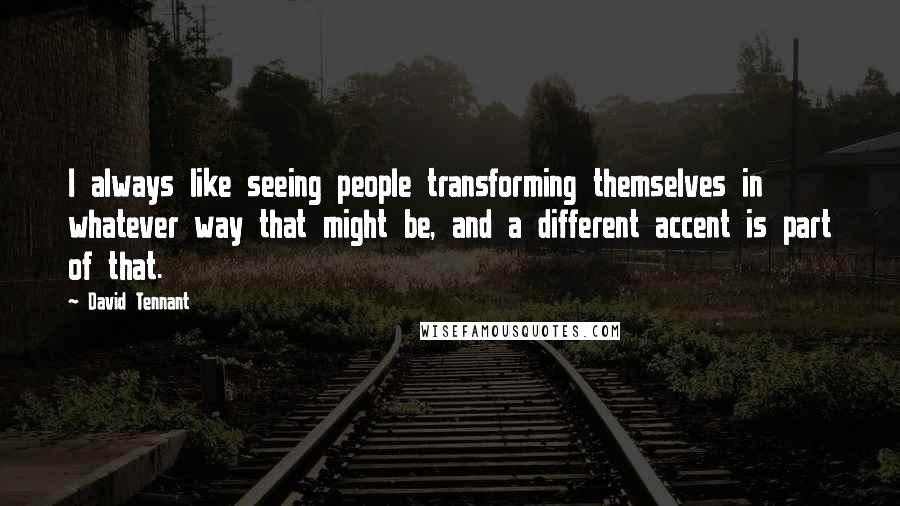 David Tennant Quotes: I always like seeing people transforming themselves in whatever way that might be, and a different accent is part of that.