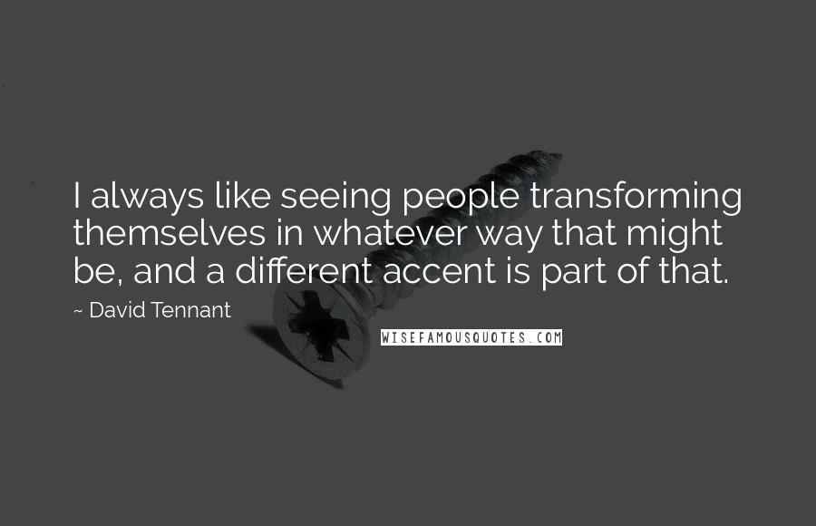 David Tennant Quotes: I always like seeing people transforming themselves in whatever way that might be, and a different accent is part of that.