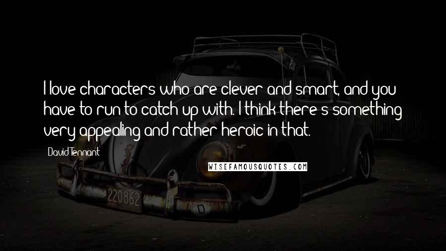 David Tennant Quotes: I love characters who are clever and smart, and you have to run to catch up with. I think there's something very appealing and rather heroic in that.