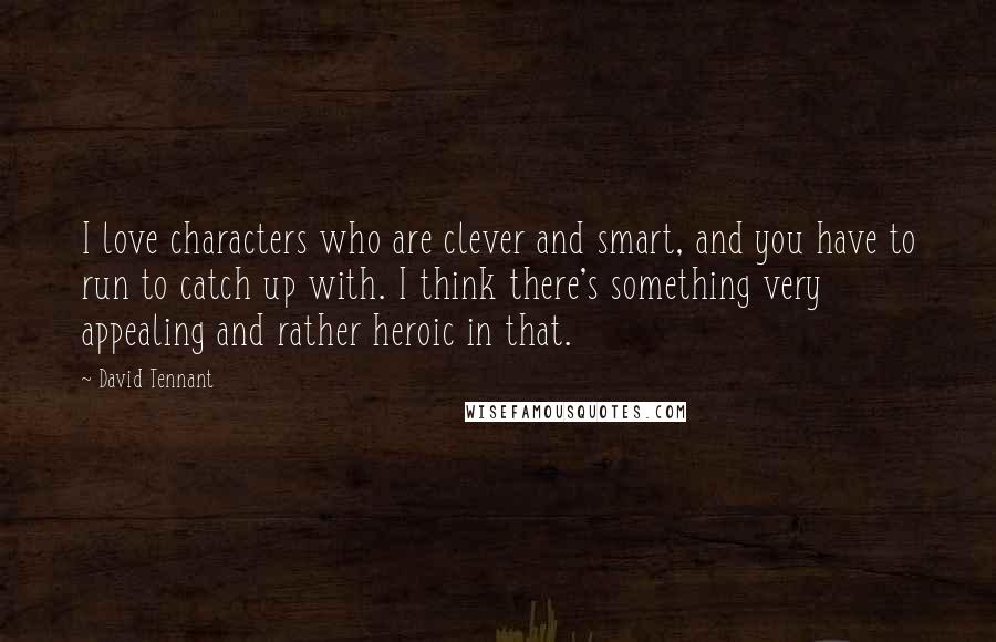 David Tennant Quotes: I love characters who are clever and smart, and you have to run to catch up with. I think there's something very appealing and rather heroic in that.