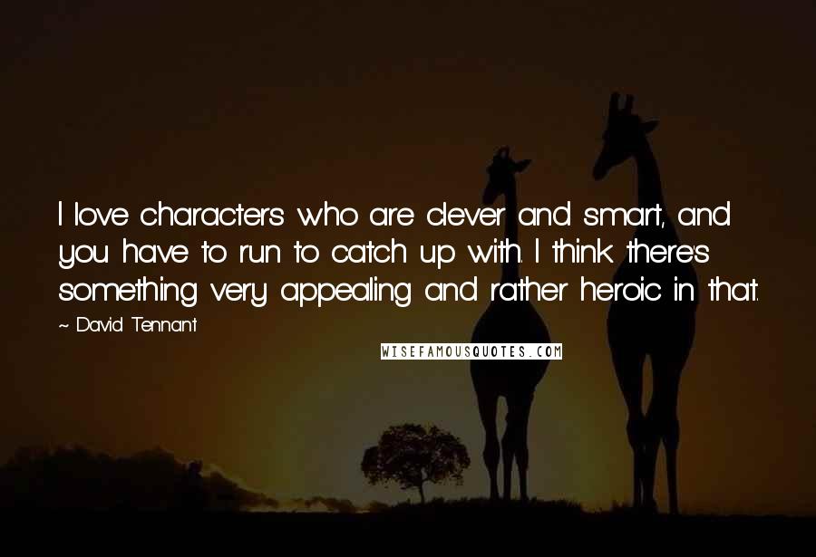 David Tennant Quotes: I love characters who are clever and smart, and you have to run to catch up with. I think there's something very appealing and rather heroic in that.
