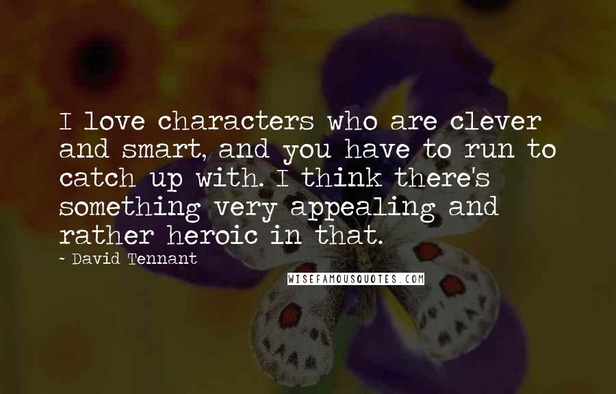David Tennant Quotes: I love characters who are clever and smart, and you have to run to catch up with. I think there's something very appealing and rather heroic in that.