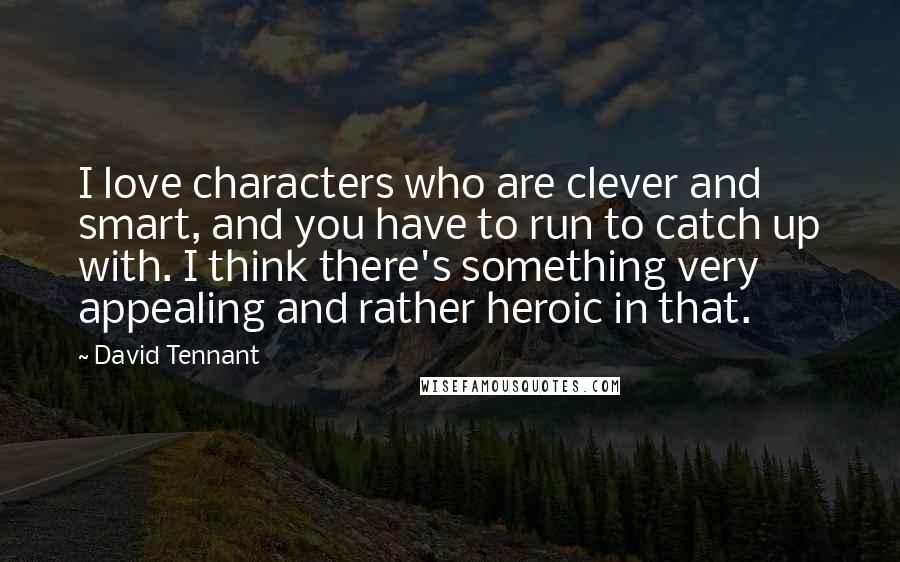 David Tennant Quotes: I love characters who are clever and smart, and you have to run to catch up with. I think there's something very appealing and rather heroic in that.