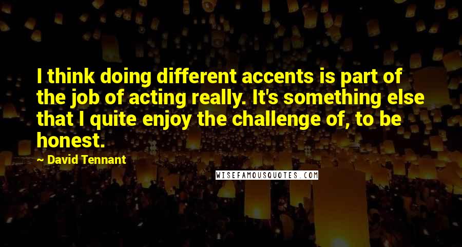 David Tennant Quotes: I think doing different accents is part of the job of acting really. It's something else that I quite enjoy the challenge of, to be honest.