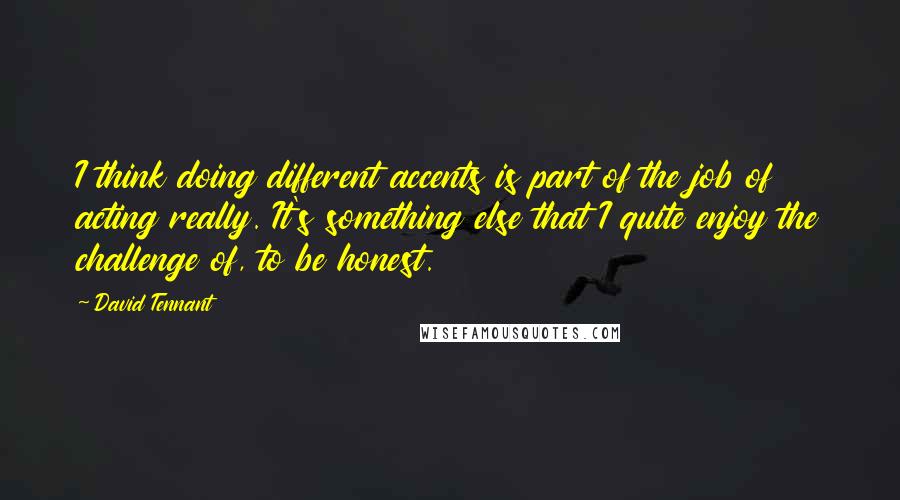 David Tennant Quotes: I think doing different accents is part of the job of acting really. It's something else that I quite enjoy the challenge of, to be honest.