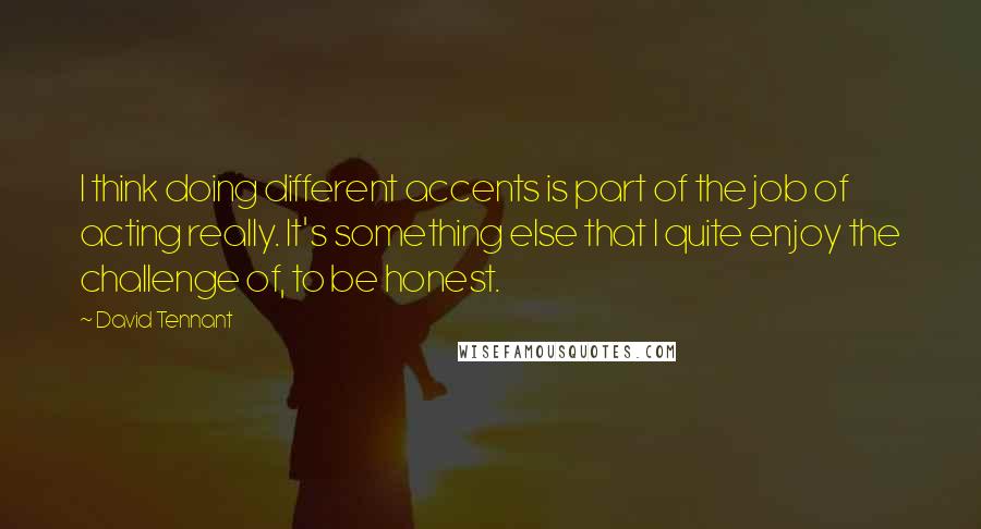 David Tennant Quotes: I think doing different accents is part of the job of acting really. It's something else that I quite enjoy the challenge of, to be honest.