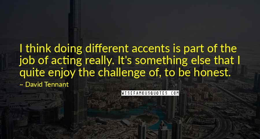 David Tennant Quotes: I think doing different accents is part of the job of acting really. It's something else that I quite enjoy the challenge of, to be honest.