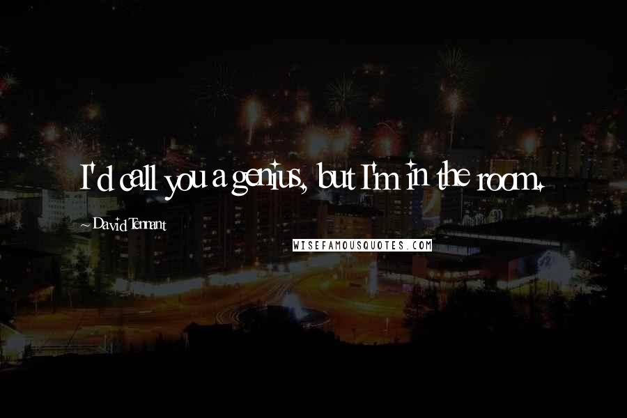 David Tennant Quotes: I'd call you a genius, but I'm in the room.