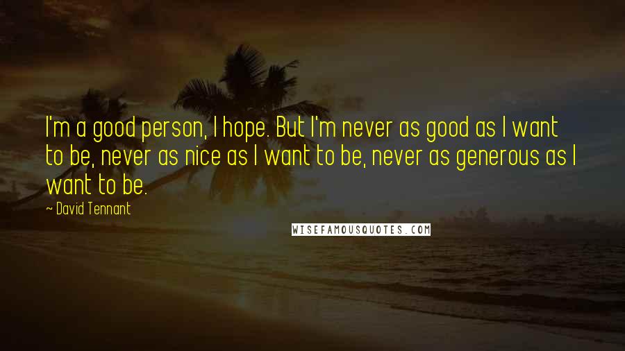 David Tennant Quotes: I'm a good person, I hope. But I'm never as good as I want to be, never as nice as I want to be, never as generous as I want to be.