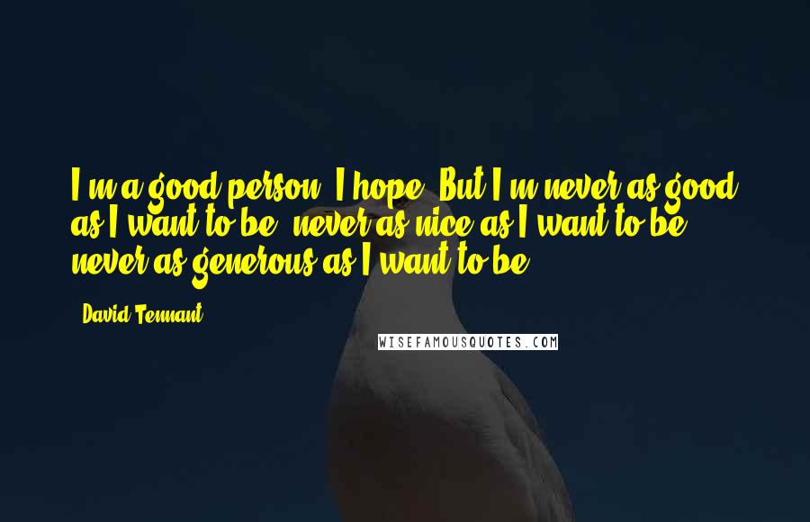 David Tennant Quotes: I'm a good person, I hope. But I'm never as good as I want to be, never as nice as I want to be, never as generous as I want to be.