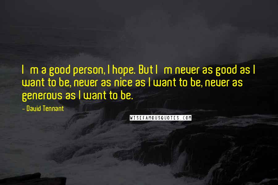 David Tennant Quotes: I'm a good person, I hope. But I'm never as good as I want to be, never as nice as I want to be, never as generous as I want to be.