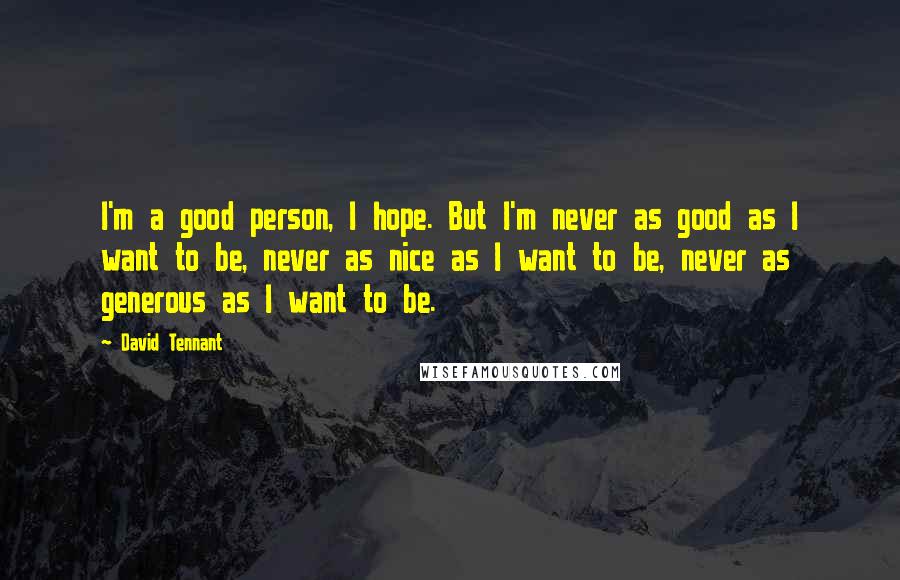 David Tennant Quotes: I'm a good person, I hope. But I'm never as good as I want to be, never as nice as I want to be, never as generous as I want to be.