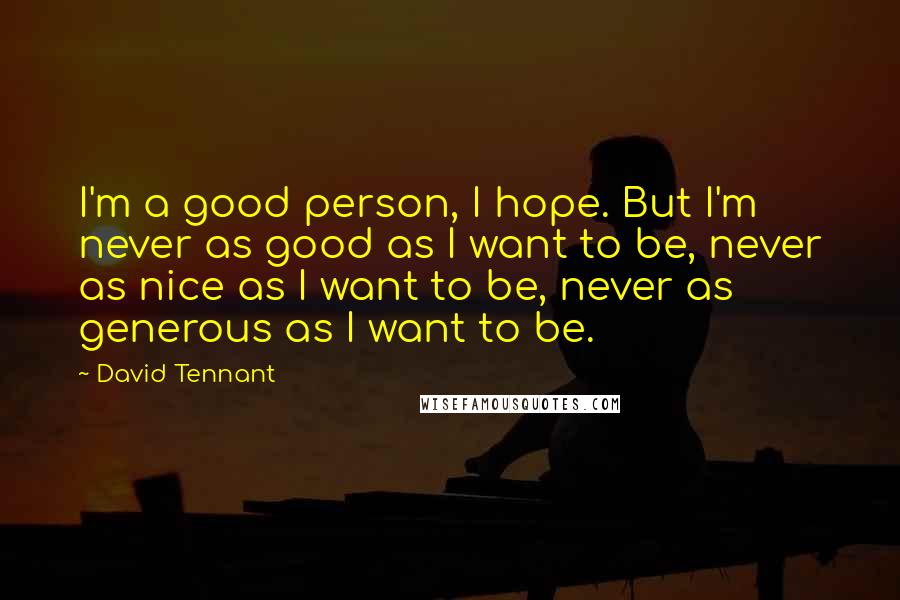 David Tennant Quotes: I'm a good person, I hope. But I'm never as good as I want to be, never as nice as I want to be, never as generous as I want to be.