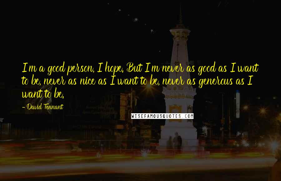 David Tennant Quotes: I'm a good person, I hope. But I'm never as good as I want to be, never as nice as I want to be, never as generous as I want to be.