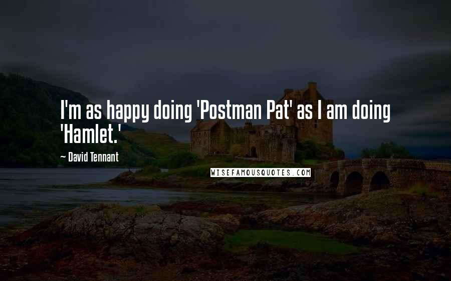 David Tennant Quotes: I'm as happy doing 'Postman Pat' as I am doing 'Hamlet.'