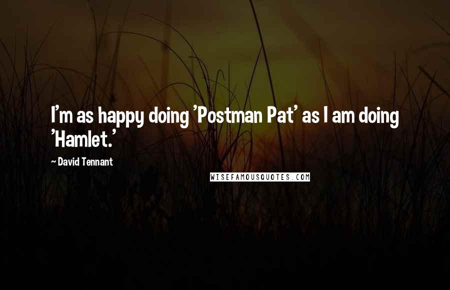 David Tennant Quotes: I'm as happy doing 'Postman Pat' as I am doing 'Hamlet.'